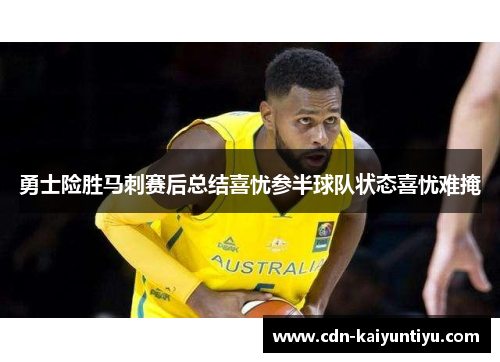 勇士险胜马刺赛后总结喜忧参半球队状态喜忧难掩