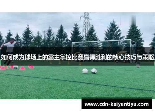 如何成为球场上的霸主掌控比赛赢得胜利的核心技巧与策略
