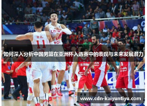 如何深入分析中国男篮在亚洲杯入选赛中的表现与未来发展潜力