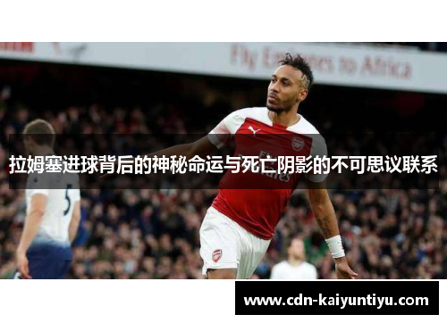 拉姆塞进球背后的神秘命运与死亡阴影的不可思议联系