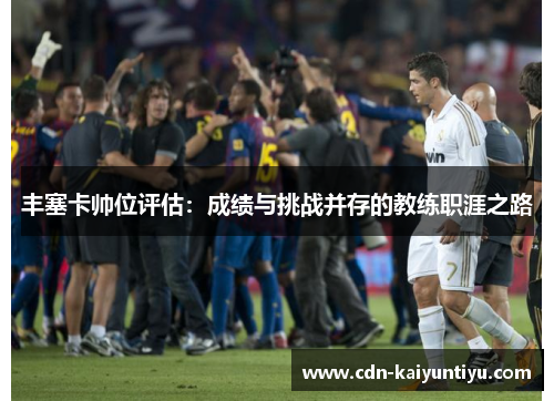 丰塞卡帅位评估：成绩与挑战并存的教练职涯之路