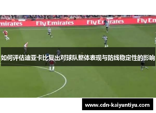 如何评估迪亚卡比复出对球队整体表现与防线稳定性的影响