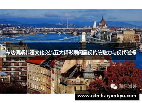 布达佩斯非遗文化交流五大精彩瞬间展现传统魅力与现代碰撞