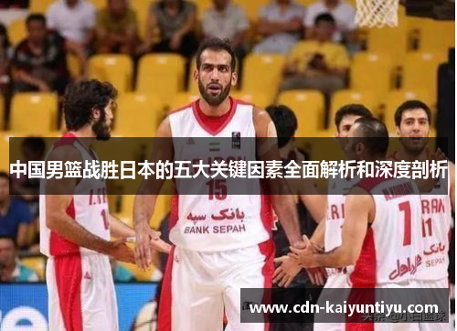 中国男篮战胜日本的五大关键因素全面解析和深度剖析