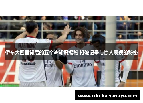伊布大四喜背后的五个冷知识揭秘 打破记录与惊人表现的秘密