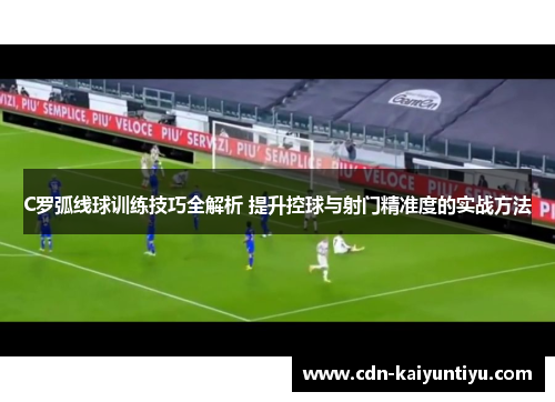 C罗弧线球训练技巧全解析 提升控球与射门精准度的实战方法