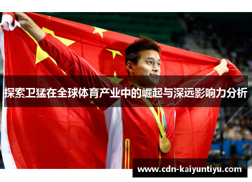 探索卫猛在全球体育产业中的崛起与深远影响力分析
