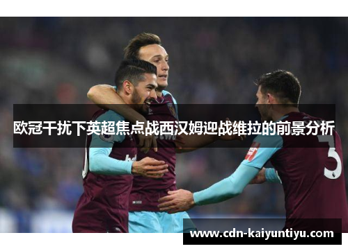 欧冠干扰下英超焦点战西汉姆迎战维拉的前景分析