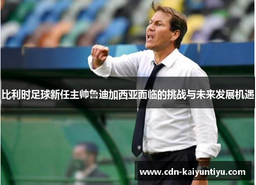 比利时足球新任主帅鲁迪加西亚面临的挑战与未来发展机遇