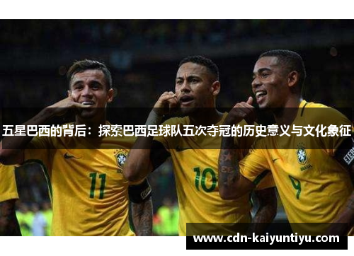 五星巴西的背后：探索巴西足球队五次夺冠的历史意义与文化象征