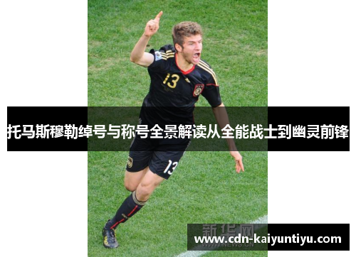 托马斯穆勒绰号与称号全景解读从全能战士到幽灵前锋