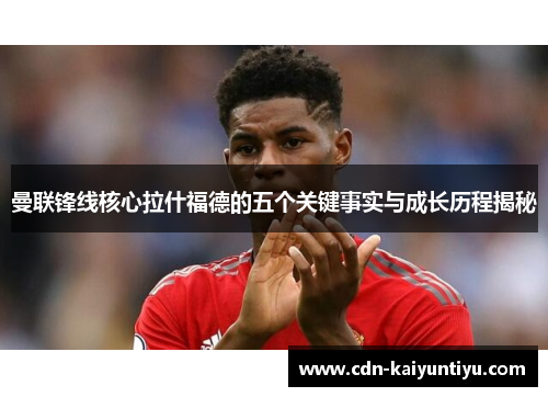 曼联锋线核心拉什福德的五个关键事实与成长历程揭秘