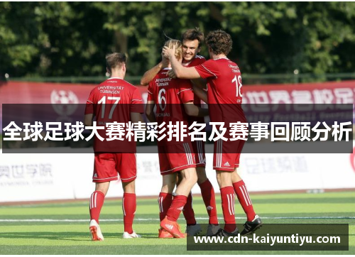 全球足球大赛精彩排名及赛事回顾分析 全球足球大赛精彩排名及赛事回顾分析