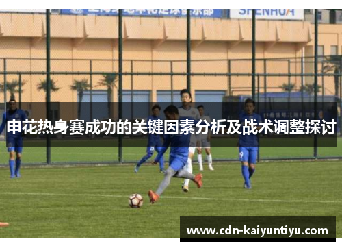 申花热身赛成功的关键因素分析及战术调整探讨