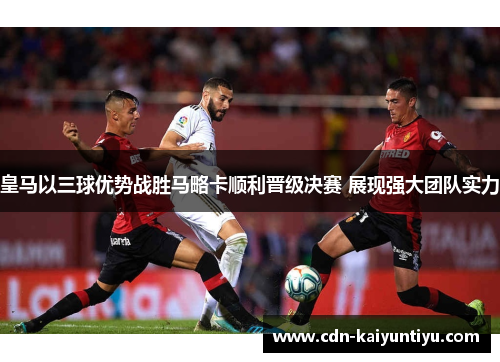 皇马以三球优势战胜马略卡顺利晋级决赛 展现强大团队实力