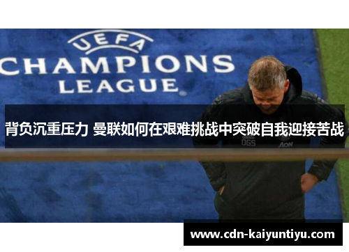 背负沉重压力 曼联如何在艰难挑战中突破自我迎接苦战