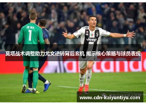 莫塔战术调整助力尤文逆转背后玄机 揭示核心策略与球员表现