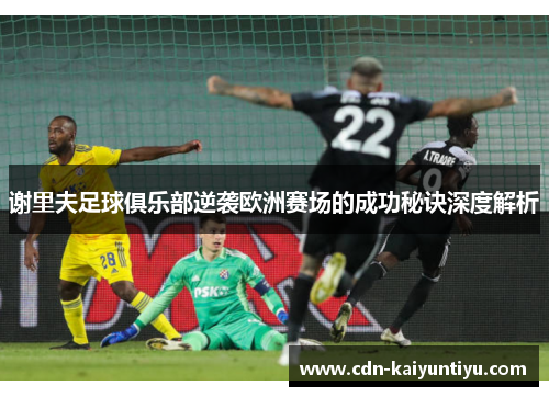 谢里夫足球俱乐部逆袭欧洲赛场的成功秘诀深度解析 谢里夫足球俱乐部逆袭欧洲赛场的成功秘诀深度解析