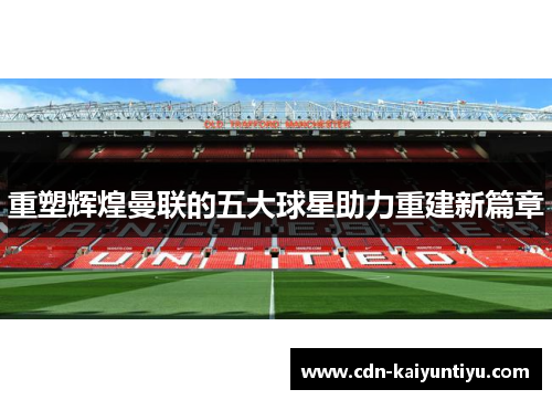 重塑辉煌曼联的五大球星助力重建新篇章