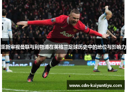 重新审视曼联与利物浦在英格兰足球历史中的地位与影响力