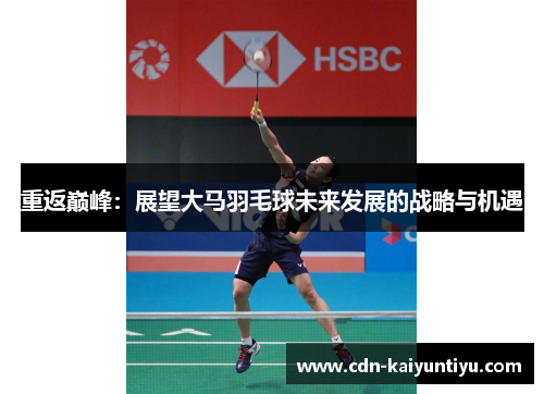 重返巅峰:展望大马羽毛球未来发展的战略与机遇 重返巅峰:展望大马羽毛球未来发展的战略与机遇