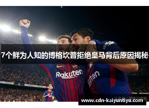 7个鲜为人知的博格坎普拒绝皇马背后原因揭秘 7个鲜为人知的博格坎普拒绝皇马背后原因揭秘