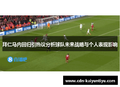 拜仁马内回归引热议分析球队未来战略与个人表现影响 拜仁马内回归引热议分析球队未来战略与个人表现影响