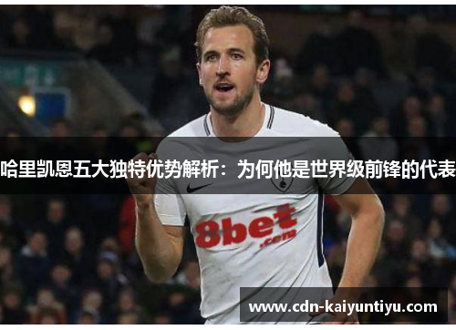 哈里凯恩五大独特优势解析:为何他是世界级前锋的代表 哈里凯恩五大独特优势解析:为何他是世界级前锋的代表