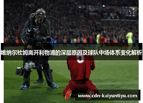 维纳尔杜姆离开利物浦的深层原因及球队中场体系变化解析 维纳尔杜姆离开利物浦的深层原因及球队中场体系变化解析