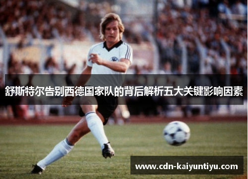 舒斯特尔告别西德国家队的背后解析五大关键影响因素 舒斯特尔告别西德国家队的背后解析五大关键影响因素