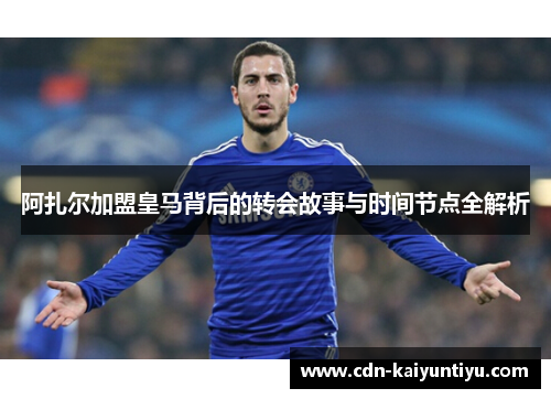阿扎尔加盟皇马背后的转会故事与时间节点全解析