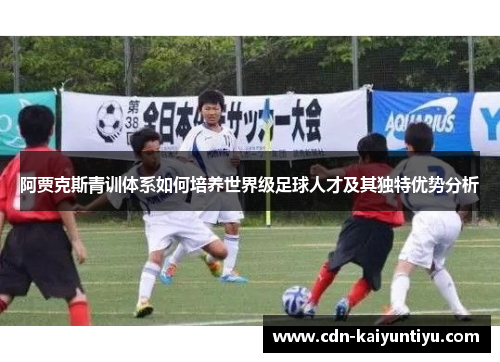 阿贾克斯青训体系如何培养世界级足球人才及其独特优势分析 阿贾克斯青训体系如何培养世界级足球人才及其独特优势分析