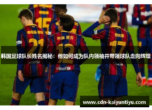 韩国足球队长姓名揭秘:他如何成为队内领袖并带领球队走向辉煌 韩国足球队长姓名揭秘:他如何成为队内领袖并带领球队走向辉煌