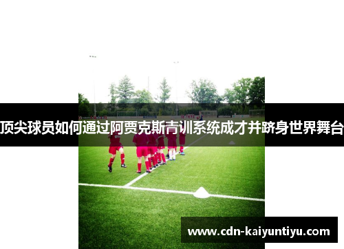 顶尖球员如何通过阿贾克斯青训系统成才并跻身世界舞台