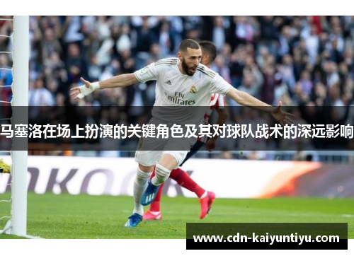 马塞洛在场上扮演的关键角色及其对球队战术的深远影响