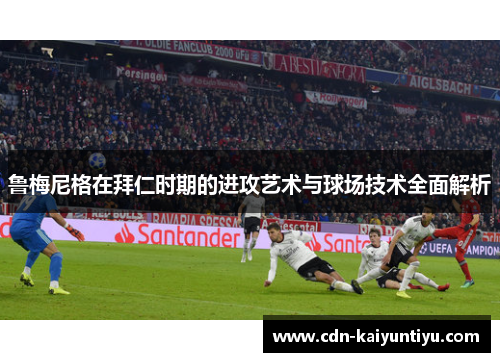 鲁梅尼格在拜仁时期的进攻艺术与球场技术全面解析