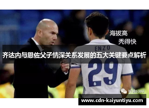 齐达内与恩佐父子情深关系发展的五大关键要点解析 齐达内与恩佐父子情深关系发展的五大关键要点解析