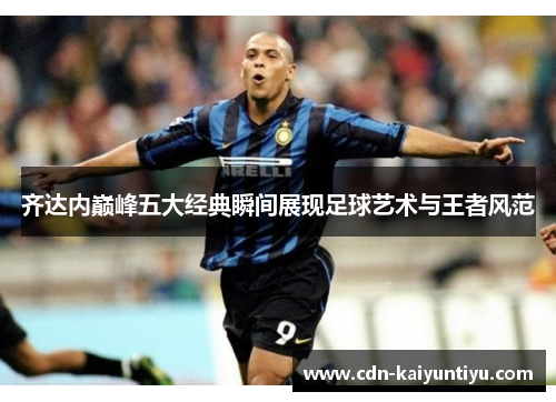 齐达内巅峰五大经典瞬间展现足球艺术与王者风范