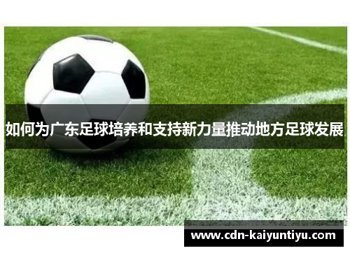 如何为广东足球培养和支持新力量推动地方足球发展 如何为广东足球培养和支持新力量推动地方足球发展