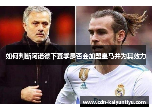 如何判断阿诺德下赛季是否会加盟皇马并为其效力