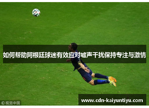 如何帮助阿根廷球迷有效应对嘘声干扰保持专注与激情