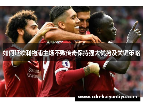 如何延续利物浦主场不败传奇保持强大优势及关键策略