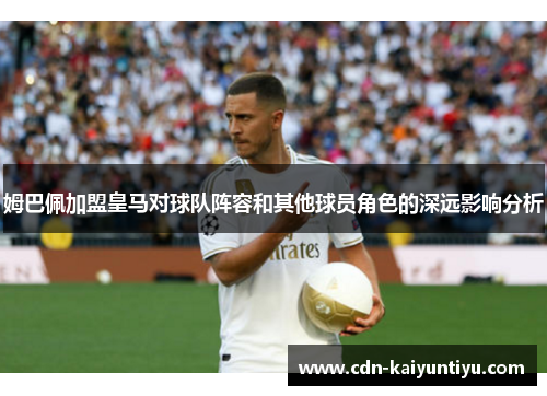 姆巴佩加盟皇马对球队阵容和其他球员角色的深远影响分析