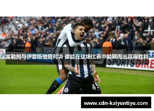 富勒姆与伊普斯维奇对决 谁能在这场比赛中脱颖而出赢得胜利