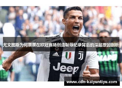 尤文图斯为何屡屡在欧冠赛场创造耻辱纪录背后的深层原因剖析