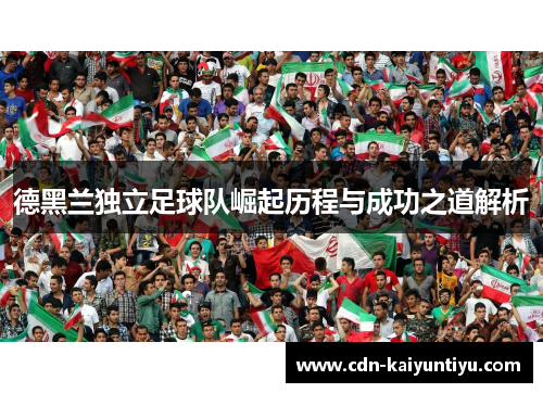 德黑兰独立足球队崛起历程与成功之道解析 德黑兰独立足球队崛起历程与成功之道解析