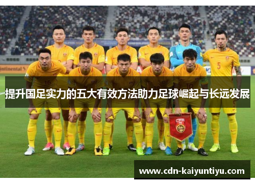 提升国足实力的五大有效方法助力足球崛起与长远发展