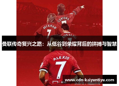 曼联传奇复兴之路：从低谷到荣耀背后的拼搏与智慧