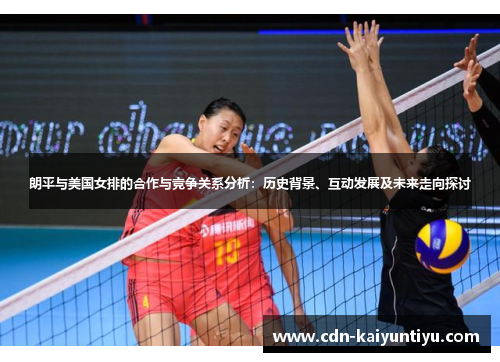 朗平与美国女排的合作与竞争关系分析：历史背景、互动发展及未来走向探讨