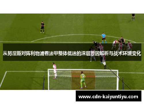 从努涅斯对阵利物浦看法甲整体低迷的深层原因解析与战术环境变化